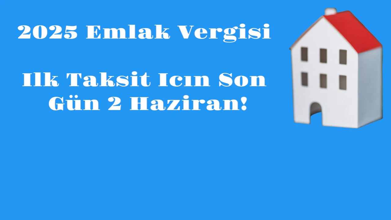 Dikkat! 2025 Yılı Emlak Vergisi İlk Taksit İçin Son Gün 2 Haziran!
