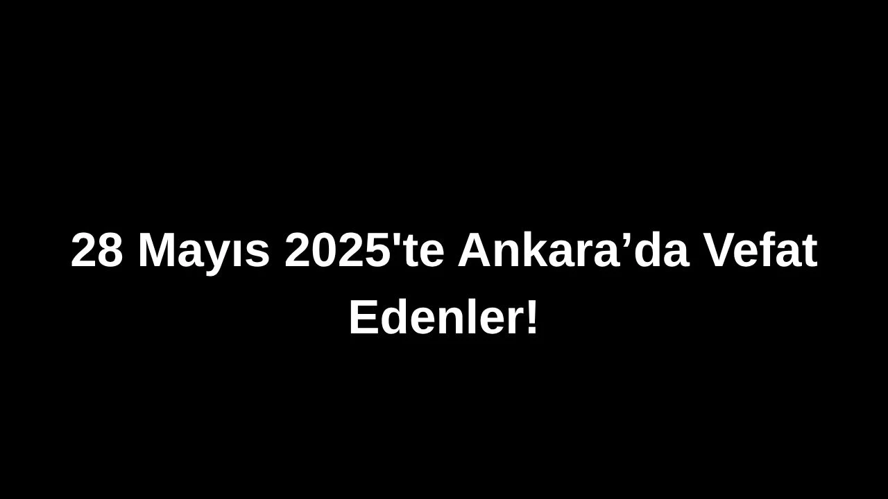 28 Mayıs 2025’te Ankara’da Vefat Edenler: Ankara’da Kimleri Kaybettik?