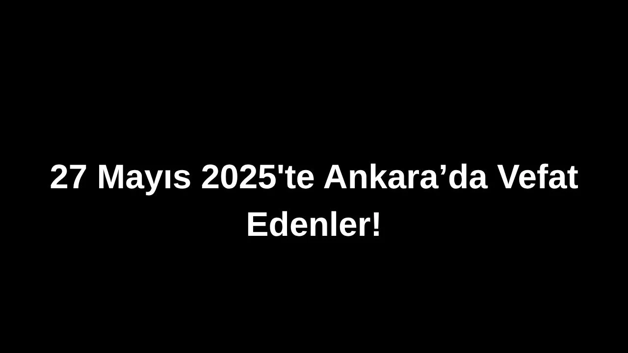 27 Mayıs 2025’te Ankara’da Vefat Edenler: Ankara’da Kimleri Kaybettik?