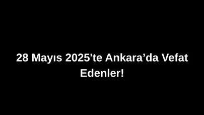 28 Mayıs 2025’te Ankara’da Vefat Edenler: Ankara’da Kimleri Kaybettik?